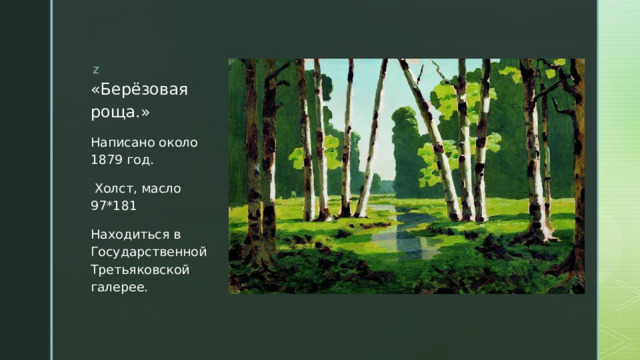 «Берёзовая роща.» Написано около 1879 год.  Холст, масло 97*181 Находиться в Государственной Третьяковской галерее. 