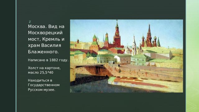 Москва. Вид на Москворецкий мост, Кремль и храм Василия Блаженного. Написано в 1882 году. Холст на картоне, масло 25,5*40 Находиться в Государственном Русском музее. 