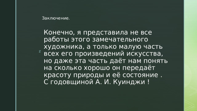 Заключение. Конечно, я представила не все работы этого замечательного художника, а только малую часть всех его произведений искусства, но даже эта часть даёт нам понять на сколько хорошо он передаёт красоту природы и её состояние .  С годовщиной А. И. Куинджи ! 