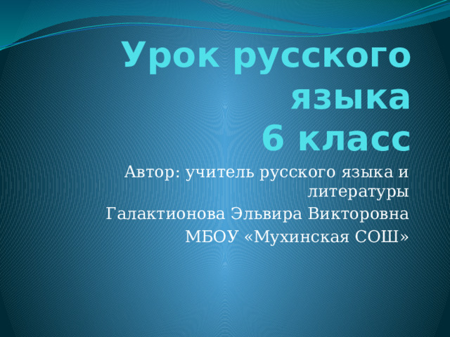 Урок русского языка  6 класс Автор: учитель русского языка и литературы Галактионова Эльвира Викторовна МБОУ «Мухинская СОШ» 