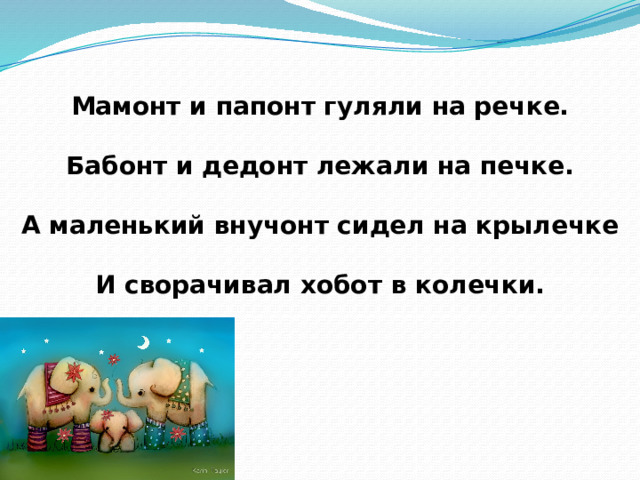 Мамонт и папонт гуляли на речке.  Бабонт и дедонт лежали на печке.  А маленький внучонт сидел на крылечке  И сворачивал хобот в колечки. 