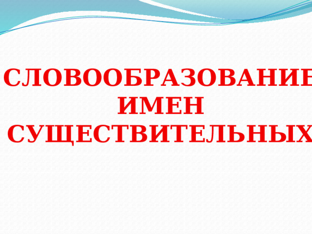 СЛОВООБРАЗОВАНИЕ  ИМЕН СУЩЕСТВИТЕЛЬНЫХ 