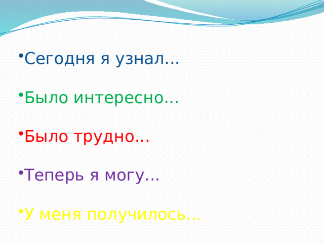 Сегодня я узнал... Было интересно... Было трудно... Теперь я могу... У меня получилось... 