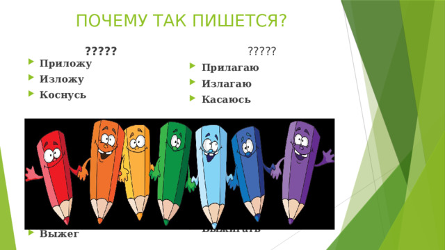 ПОЧЕМУ ТАК ПИШЕТСЯ? ????? ????? Приложу Изложу Коснусь  Задеру Расстелить Вытереть Отпереть Разберу Блестеть Выжег Прилагаю Излагаю Касаюсь  Задирать Расстилать Вытирать Отпирать Разбирать Блистать Выжигать 