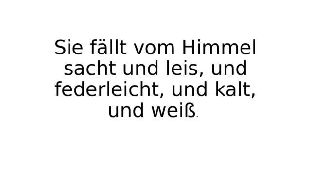 Sie fällt vom Himmel sacht und leis, und federleicht, und kalt, und weiß . 