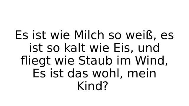 Es ist wie Milch so weiß, es ist so kalt wie Eis, und fliegt wie Staub im Wind, Es ist das wohl, mein Kind? 