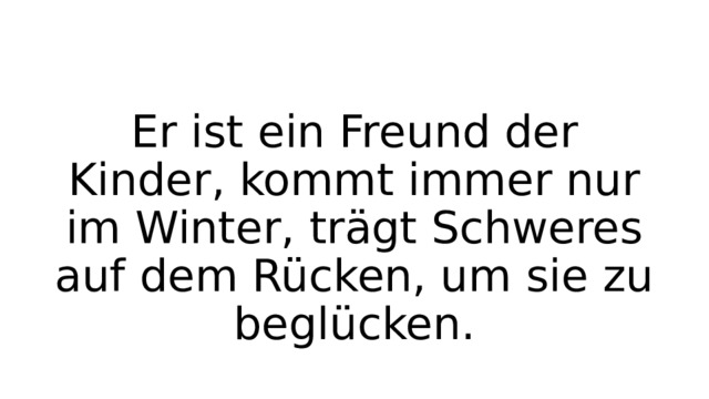 Er ist ein Freund der Kinder, kommt immer nur im Winter, trägt Schweres auf dem Rücken, um sie zu beglücken. 