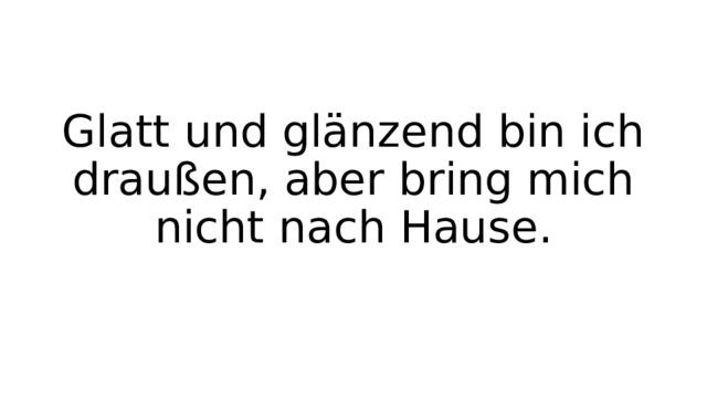 Glatt und glänzend bin ich draußen, aber bring mich nicht nach Hause. 