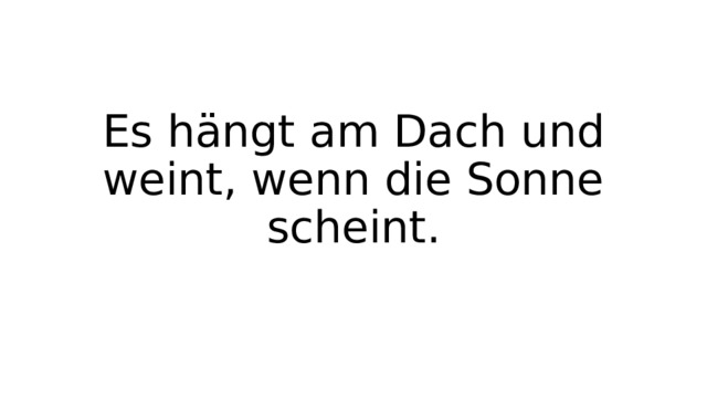 Es hängt am Dach und weint, wenn die Sonne scheint. 