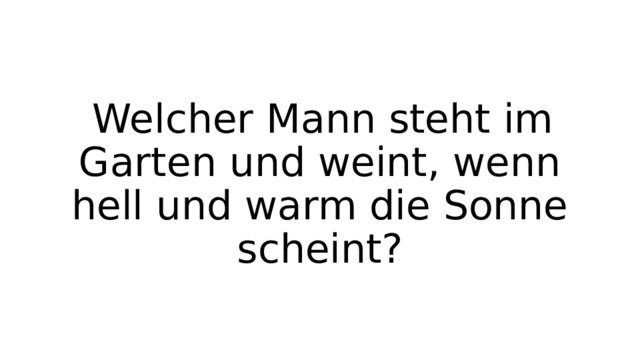  Welcher Mann steht im Garten und weint, wenn hell und warm die Sonne scheint? 
