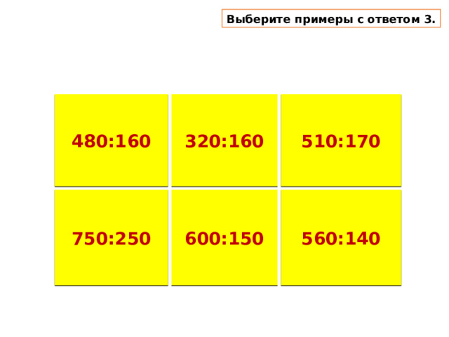 Выберите примеры с ответом 3. 320:160 480:160 510:170 750:250 600:150 560:140 