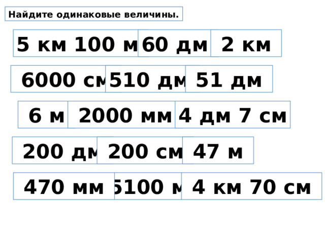 Найдите одинаковые величины. 5 км 100 м 60 дм  2 км  6000 см 510 дм  51 дм  6 м  2000 мм 4 дм 7 см  200 дм  200 см  47 м 5100 м  470 мм  4 км 70 см 