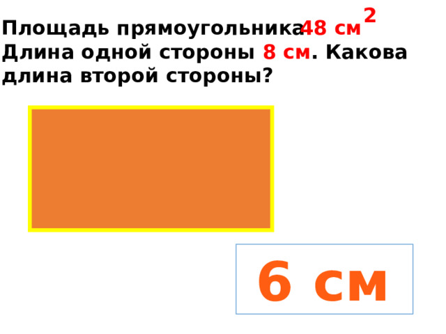 2 Площадь прямоугольника 48 см Длина одной стороны 8 см . Какова длина второй стороны?  6 см 