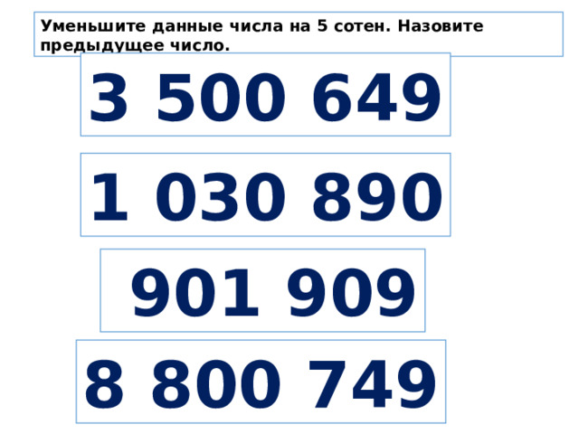 Уменьшите данные числа на 5 сотен. Назовите предыдущее число. 3 500 649 1 030 890  901 909 8 800 749 