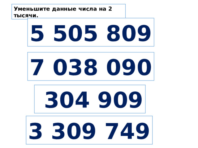 Уменьшите данные числа на 2 тысячи. 5 505 809 7 038 090  304 909 3 309 749 