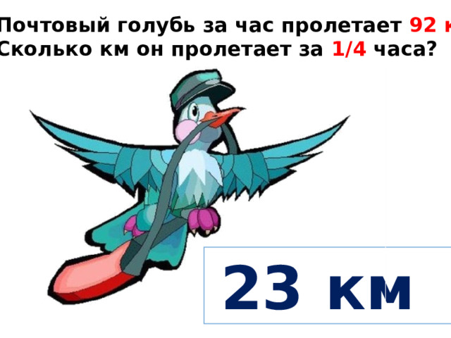 Почтовый голубь за час пролетает 92 км . Сколько км он пролетает за 1/4 часа?  23 км 