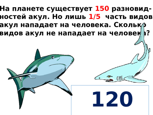 На планете существует 150 разновид- ностей акул. Но лишь 1/5 часть видов акул нападает на человека. Сколько видов акул не нападает на человека?  120 видов  