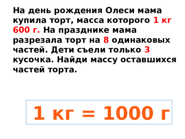 На день рождения Олеси мама купила торт, масса которого 1 кг 600 г. На празднике мама разрезала торт на 8 одинаковых частей. Дети съели только 3 кусочка. Найди массу оставшихся частей торта.  1 кг = 1000 г 