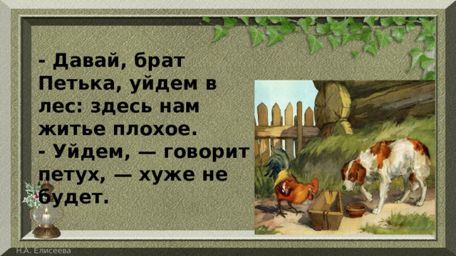 - Давай, брат Петька, уйдем в лес: здесь нам житье плохое. - Уйдем, — говорит петух, — хуже не будет. 