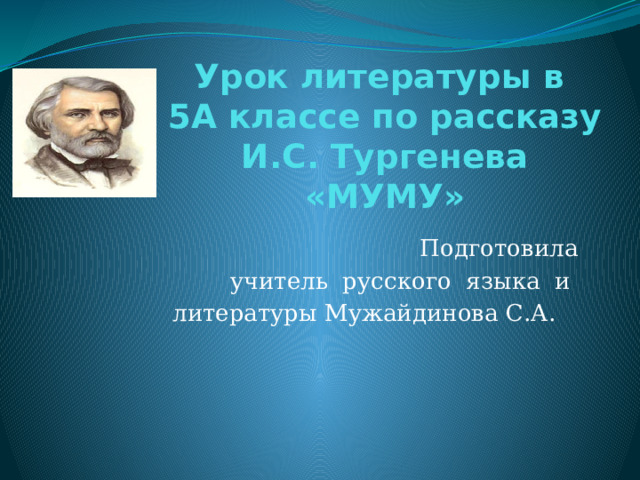 Урок литературы в  5А классе по рассказу И.С. Тургенева «МУМУ» Подготовила  учитель русского языка и литературы Мужайдинова С.А. 