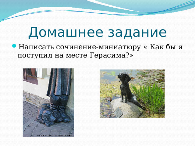 Домашнее задание Написать сочинение-миниатюру « Как бы я поступил на месте Герасима?» 