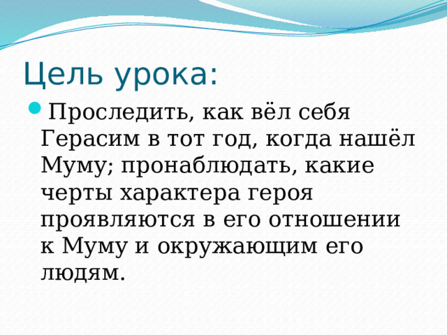 Цель урока: Проследить, как вёл себя Герасим в тот год, когда нашёл Муму; пронаблюдать, какие черты характера героя проявляются в его отношении к Муму и окружающим его людям. 