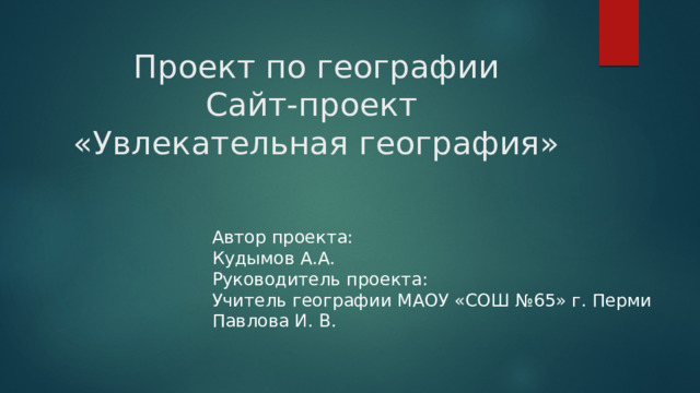 Проект по географии  Сайт-проект  «Увлекательная география» Автор проекта: Кудымов А.А. Руководитель проекта: Учитель географии МАОУ «СОШ №65» г. Перми Павлова И. В. 