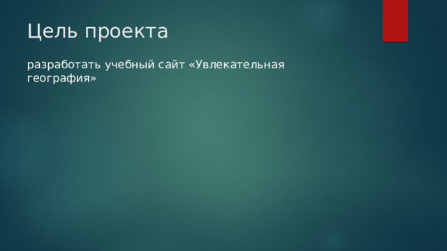 Цель проекта разработать учебный сайт «Увлекательная география» 