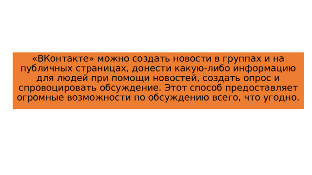 «ВКонтакте» можно создать новости в группах и на публичных страницах, донести какую-либо информацию для людей при помощи новостей, создать опрос и спровоцировать обсуждение. Этот способ предоставляет огромные возможности по обсуждению всего, что угодно. 