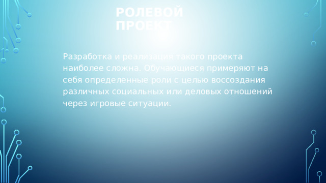 Ролевой проект Разработка и реализация такого проекта наиболее сложна. Обучающиеся примеряют на себя определенные роли с целью воссоздания различных социальных или деловых отношений через игровые ситуации. 
