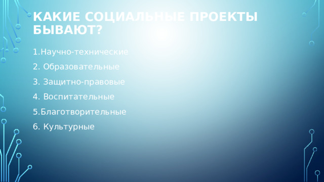 Какие социальные проекты бывают?   1.Научно-технические 2. Образовательные 3. Защитно-правовые 4. Воспитательные 5.Благотворительные 6. Культурные 