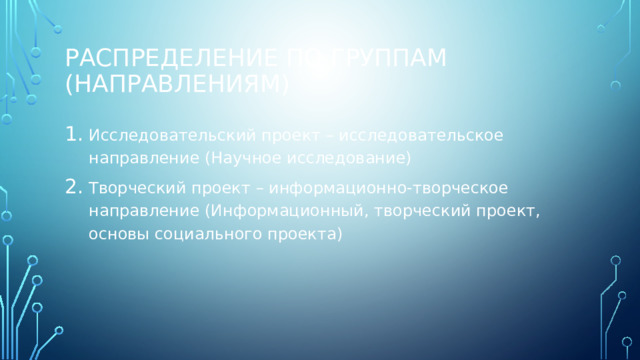 Распределение по группам (направлениям) Исследовательский проект – исследовательское направление (Научное исследование) Творческий проект – информационно-творческое направление (Информационный, творческий проект, основы социального проекта) 