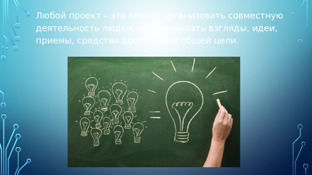 Любой проект – это способ организовать совместную деятельность людей, согласовывать взгляды, идеи, приемы, средства достижения общей цели. 