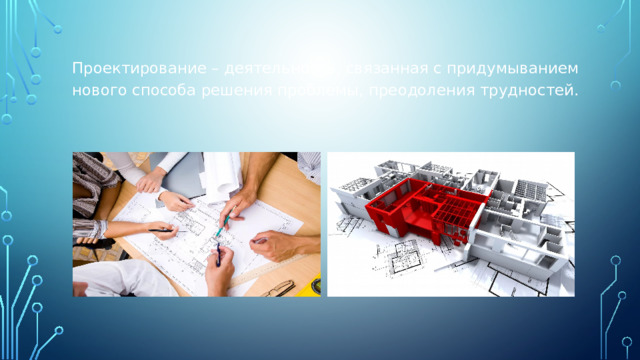 Проектирование – деятельность, связанная с придумыванием нового способа решения проблемы, преодоления трудностей. 