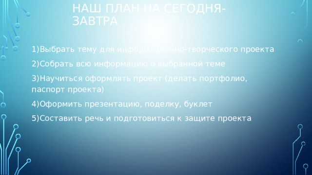 Наш план на сегодня-завтра 1)Выбрать тему для информационно-творческого проекта 2)Собрать всю информацию о выбранной теме 3)Научиться оформлять проект (делать портфолио, паспорт проекта) 4)Оформить презентацию, поделку, буклет 5)Составить речь и подготовиться к защите проекта 