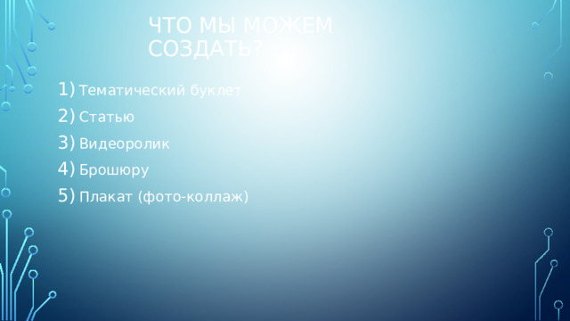 Что мы можем создать? Тематический буклет Статью Видеоролик Брошюру Плакат (фото-коллаж) 
