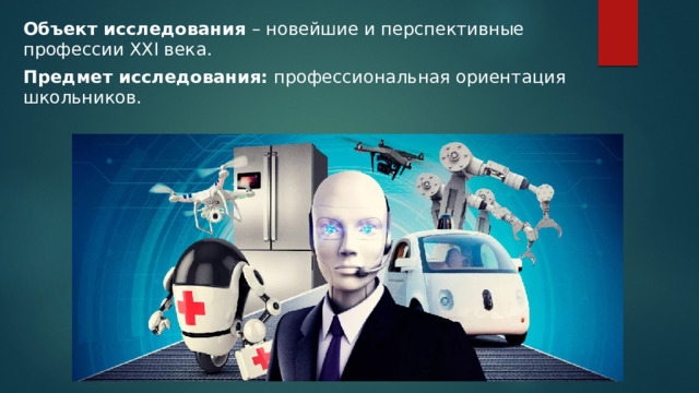 Объект исследования – новейшие и перспективные профессии XXI века. Предмет исследования: профессиональная ориентация школьников. 
