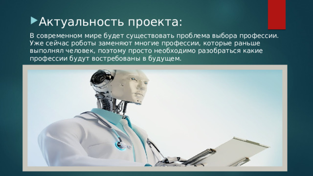 Актуальность проекта: В современном мире будет существовать проблема выбора профессии. Уже сейчас роботы заменяют многие профессии, которые раньше выполнял человек, поэтому просто необходимо разобраться какие профессии будут востребованы в будущем. 