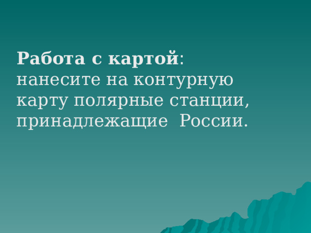 Работа с картой : нанесите на контурную карту полярные станции, принадлежащие России. 