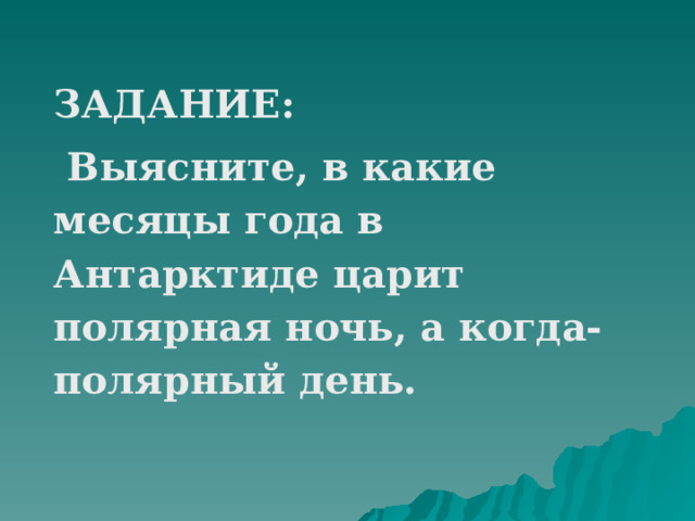 ЗАДАНИЕ:  Выясните, в какие месяцы года в Антарктиде царит полярная ночь, а когда-полярный день. 