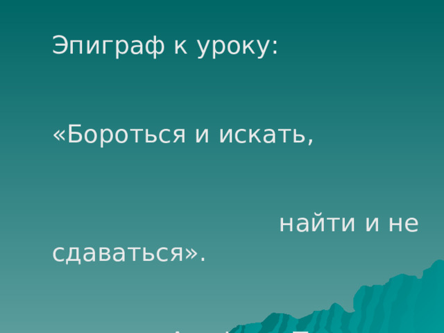 Эпиграф к уроку:  «Бороться и искать,  найти и не сдаваться».  Альфред Теннисон 