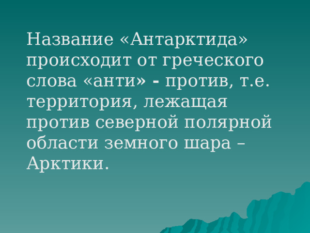 Название «Антарктида» происходит от греческого слова «анти » -  против, т.е. территория, лежащая против северной полярной области земного шара – Арктики. 