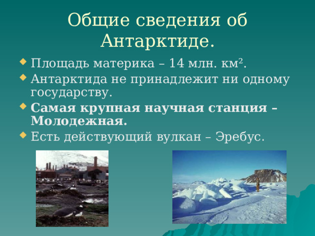 Общие сведения об Антарктиде. Площадь материка – 14 млн. км². Антарктида не принадлежит ни одному государству. Самая крупная научная станция – Молодежная. Есть действующий вулкан – Эребус . 