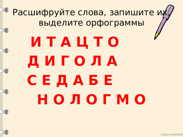 Расшифруйте слова, запишите их, выделите орфограммы И Т А Ц Т О Д И Г О Л А  С Е Д А Б Е Н О Л О Г М О 