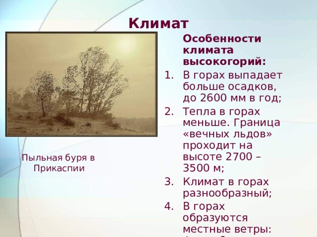 Климат  Особенности климата высокогорий: В горах выпадает больше осадков, до 2600 мм в год; Тепла в горах меньше. Граница «вечных льдов» проходит на высоте 2700 – 3500 м; Климат в горах разнообразный; В горах образуются местные ветры: фен и бора. Пыльная буря в Прикаспии 