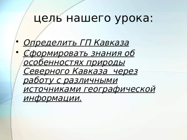 цель нашего урока: Определить ГП Кавказа Сформировать знания об особенностях природы Северного Кавказа через работу с различными источниками географической информации. 