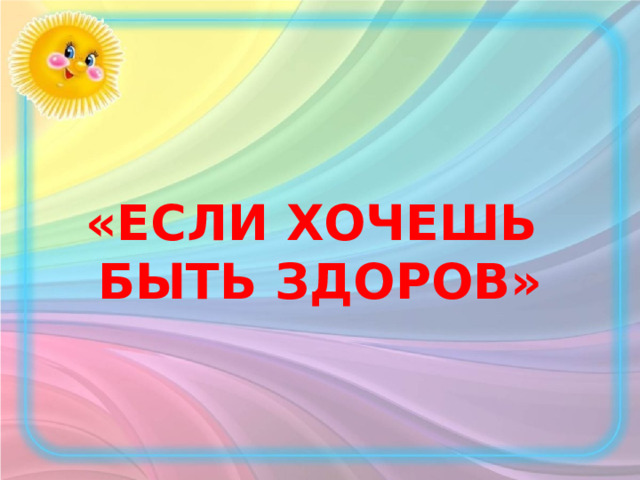   «ЕСЛИ ХОЧЕШЬ  БЫТЬ ЗДОРОВ»    