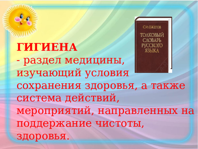 ГИГИЕНА   - раздел медицины,  изучающий условия  сохранения здоровья, а также система действий, мероприятий, направленных на поддержание чистоты, здоровья.     