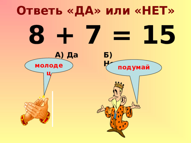 Ответь «ДА» или «НЕТ» 8 + 7 = 15 Б) Нет А) Да молодец подумай 
