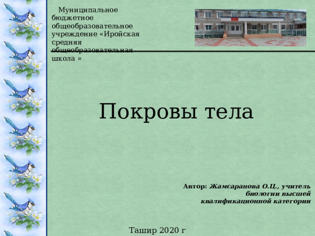  Муниципальное бюджетное общеобразовательное учреждение «Иройская средняя общеобразовательная школа » Покровы тела Автор: Жамсаранова О.Ц., учитель биологии высшей квалификационной категории  Ташир 2020 г 